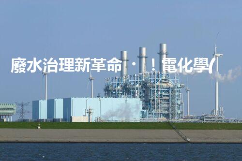 廢水治理新革命！電化學(xué)法，拯救環(huán)境的最強(qiáng)利器？